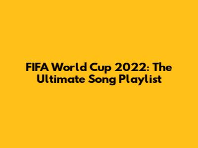 FIFA World Cup 2022: The Ultimate Song Playlist