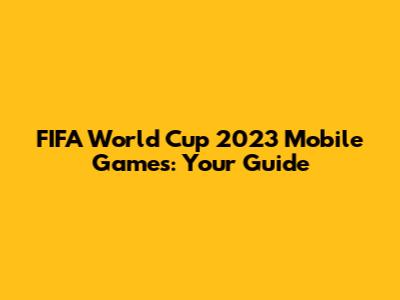 FIFA World Cup 2023 Mobile Games: Your Guide
