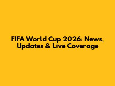 FIFA World Cup 2026: News, Updates & Live Coverage
