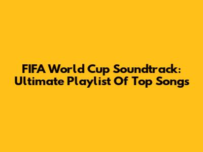 FIFA World Cup Soundtrack: Ultimate Playlist Of Top Songs