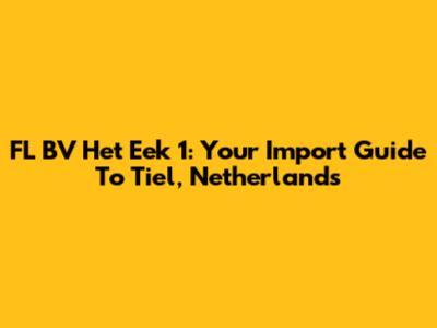 FL BV Het Eek 1: Your Import Guide To Tiel, Netherlands