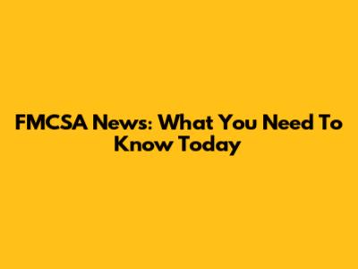 FMCSA News: What You Need To Know Today