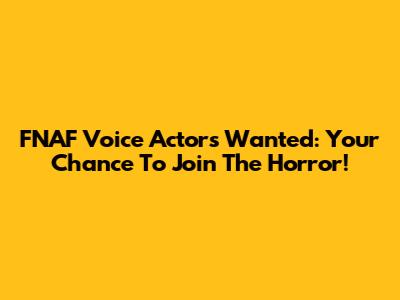 FNAF Voice Actors Wanted: Your Chance To Join The Horror!