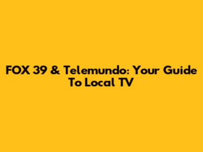 FOX 39 & Telemundo: Your Guide To Local TV