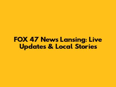 FOX 47 News Lansing: Live Updates & Local Stories