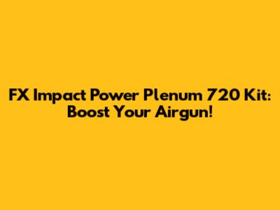 FX Impact Power Plenum 720 Kit: Boost Your Airgun!