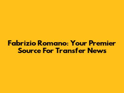 Fabrizio Romano: Your Premier Source For Transfer News