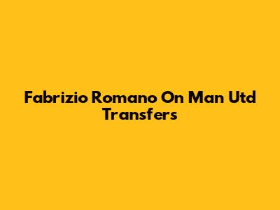 Fabrizio Romano On Man Utd Transfers