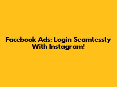 Facebook Ads: Login Seamlessly With Instagram!