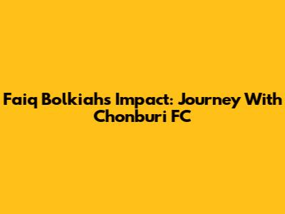 Faiq Bolkiah's Impact: Journey With Chonburi FC