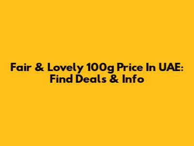 Fair & Lovely 100g Price In UAE: Find Deals & Info