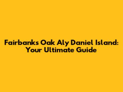 Fairbanks Oak Aly Daniel Island: Your Ultimate Guide