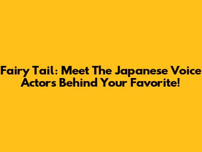 Fairy Tail: Meet The Japanese Voice Actors Behind Your Favorite!