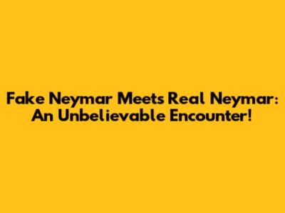 Fake Neymar Meets Real Neymar: An Unbelievable Encounter!
