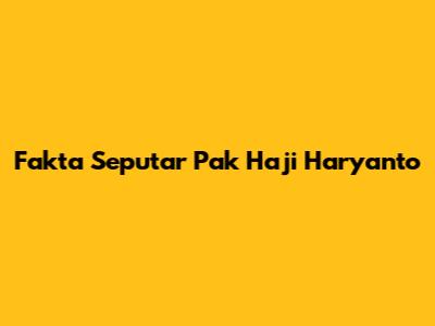 Fakta Seputar Pak Haji Haryanto