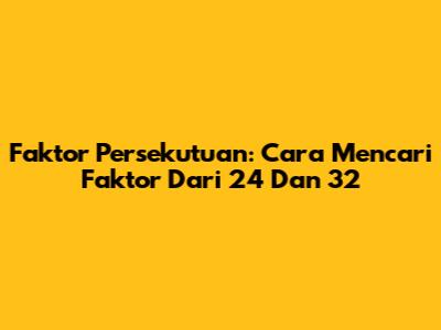 Faktor Persekutuan: Cara Mencari Faktor Dari 24 Dan 32
