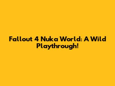 Fallout 4 Nuka World: A Wild Playthrough!