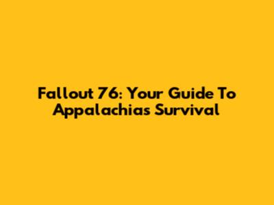 Fallout 76: Your Guide To Appalachia's Survival
