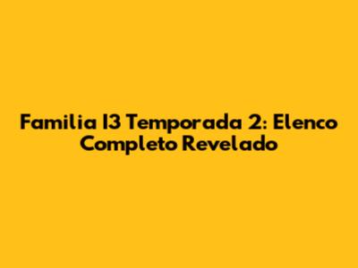 Familia I3 Temporada 2: Elenco Completo Revelado