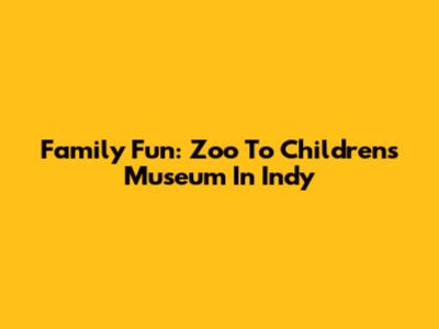 Family Fun: Zoo To Children's Museum In Indy