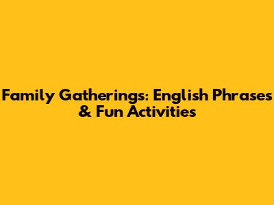 Family Gatherings: English Phrases & Fun Activities