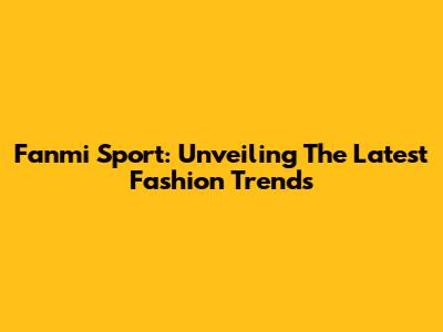 Fanmi Sport: Unveiling The Latest Fashion Trends