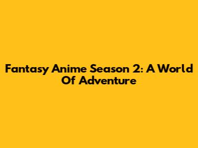 Fantasy Anime Season 2: A World Of Adventure
