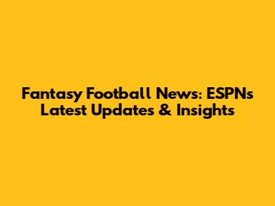 Fantasy Football News: ESPN's Latest Updates & Insights