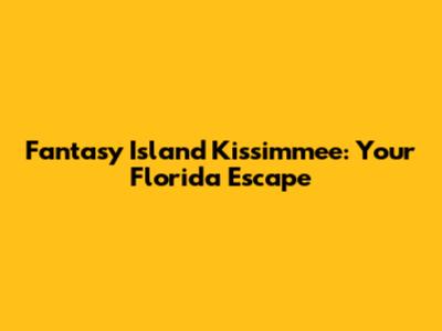 Fantasy Island Kissimmee: Your Florida Escape