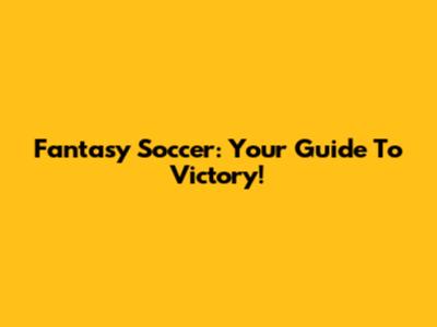 Fantasy Soccer: Your Guide To Victory!