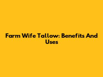 Farm Wife Tallow: Benefits And Uses