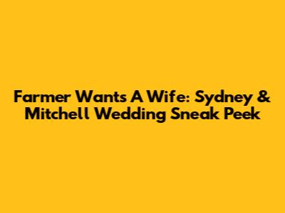Farmer Wants A Wife: Sydney & Mitchell Wedding Sneak Peek