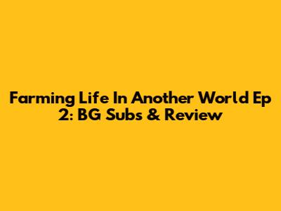 Farming Life In Another World Ep 2: BG Subs & Review