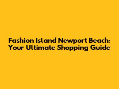 Fashion Island Newport Beach: Your Ultimate Shopping Guide