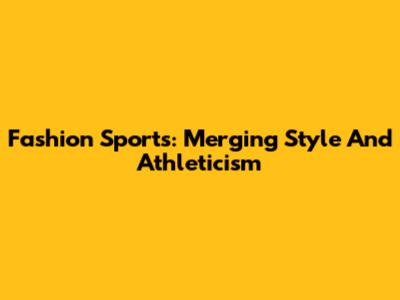 Fashion Sports: Merging Style And Athleticism