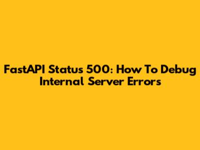 FastAPI Status 500: How To Debug Internal Server Errors