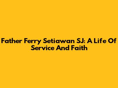 Father Ferry Setiawan SJ: A Life Of Service And Faith