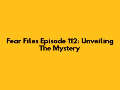Fear Files Episode 112: Unveiling The Mystery