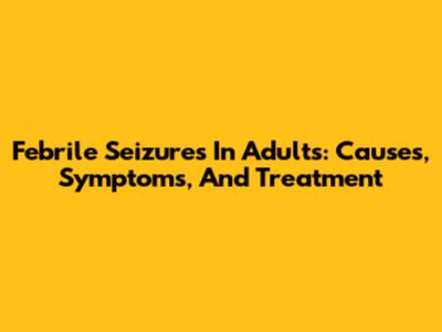 Febrile Seizures In Adults: Causes, Symptoms, And Treatment