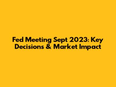 Fed Meeting Sept 2023: Key Decisions & Market Impact