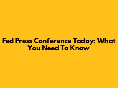Fed Press Conference Today: What You Need To Know