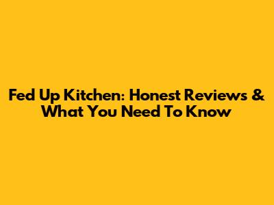 Fed Up Kitchen: Honest Reviews & What You Need To Know