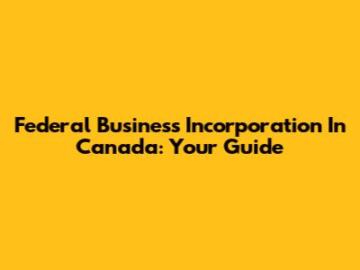 Federal Business Incorporation In Canada: Your Guide