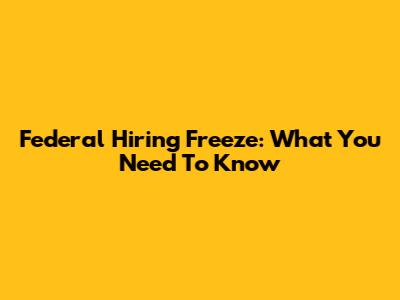 Federal Hiring Freeze: What You Need To Know