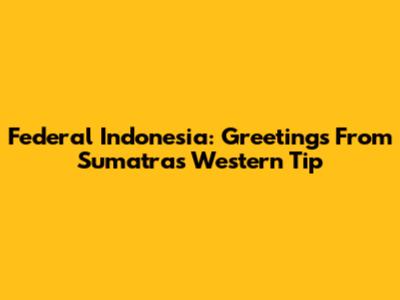 Federal Indonesia: Greetings From Sumatra's Western Tip