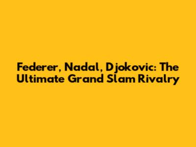 Federer, Nadal, Djokovic: The Ultimate Grand Slam Rivalry