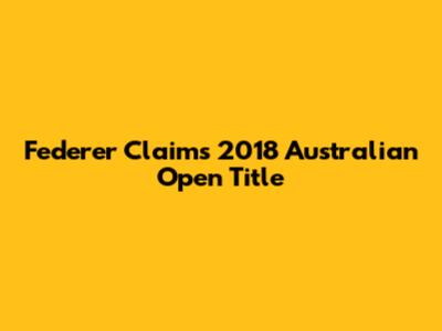 Federer Claims 2018 Australian Open Title