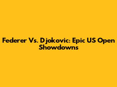 Federer Vs. Djokovic: Epic US Open Showdowns