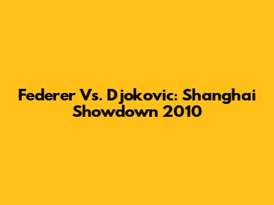 Federer Vs. Djokovic: Shanghai Showdown 2010