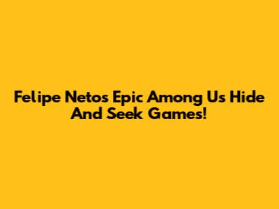 Felipe Neto's Epic Among Us Hide And Seek Games!